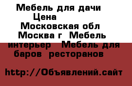 Мебель для дачи  › Цена ­ 10 000 - Московская обл., Москва г. Мебель, интерьер » Мебель для баров, ресторанов   
